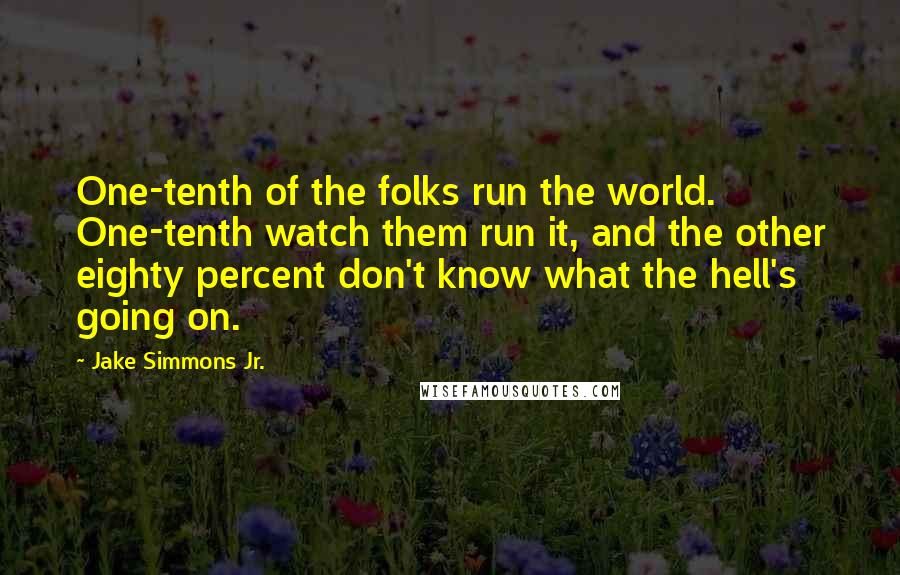 Jake Simmons Jr. Quotes: One-tenth of the folks run the world. One-tenth watch them run it, and the other eighty percent don't know what the hell's going on.