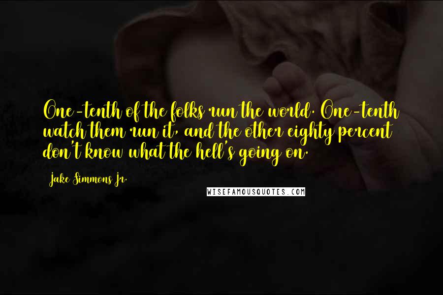 Jake Simmons Jr. Quotes: One-tenth of the folks run the world. One-tenth watch them run it, and the other eighty percent don't know what the hell's going on.