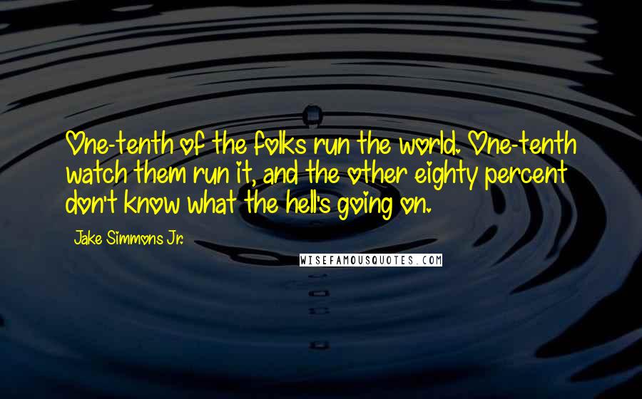 Jake Simmons Jr. Quotes: One-tenth of the folks run the world. One-tenth watch them run it, and the other eighty percent don't know what the hell's going on.