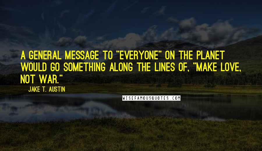 Jake T. Austin Quotes: A general message to "everyone" on the planet would go something along the lines of, "Make Love, Not War."