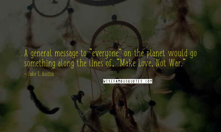 Jake T. Austin Quotes: A general message to "everyone" on the planet would go something along the lines of, "Make Love, Not War."