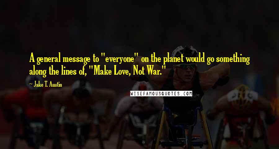 Jake T. Austin Quotes: A general message to "everyone" on the planet would go something along the lines of, "Make Love, Not War."