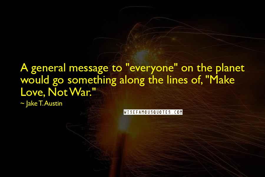 Jake T. Austin Quotes: A general message to "everyone" on the planet would go something along the lines of, "Make Love, Not War."