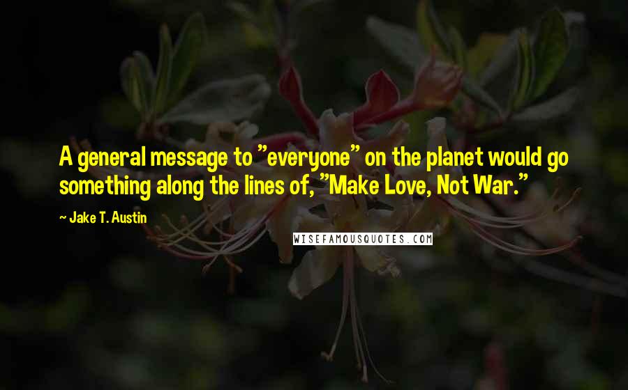 Jake T. Austin Quotes: A general message to "everyone" on the planet would go something along the lines of, "Make Love, Not War."