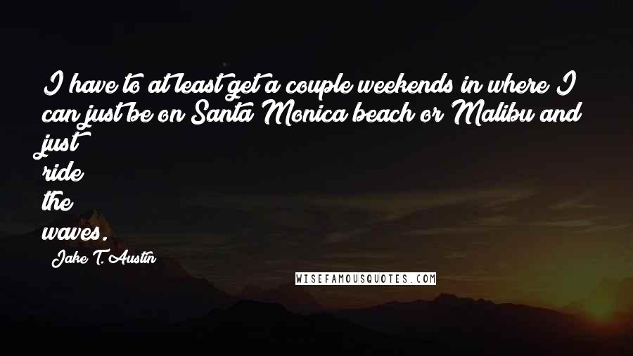 Jake T. Austin Quotes: I have to at least get a couple weekends in where I can just be on Santa Monica beach or Malibu and just ride the waves.