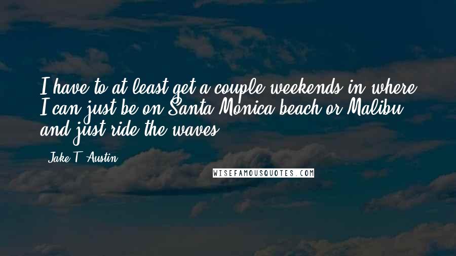 Jake T. Austin Quotes: I have to at least get a couple weekends in where I can just be on Santa Monica beach or Malibu and just ride the waves.