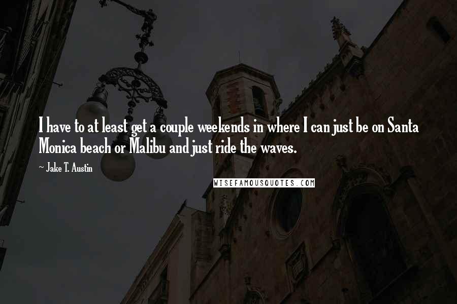 Jake T. Austin Quotes: I have to at least get a couple weekends in where I can just be on Santa Monica beach or Malibu and just ride the waves.