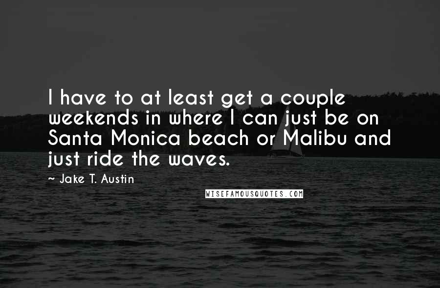 Jake T. Austin Quotes: I have to at least get a couple weekends in where I can just be on Santa Monica beach or Malibu and just ride the waves.