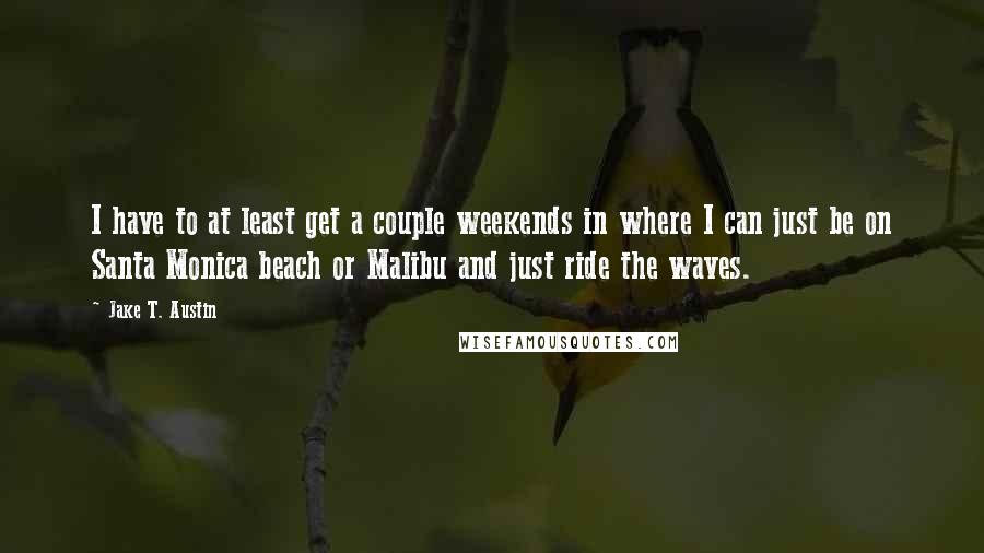 Jake T. Austin Quotes: I have to at least get a couple weekends in where I can just be on Santa Monica beach or Malibu and just ride the waves.