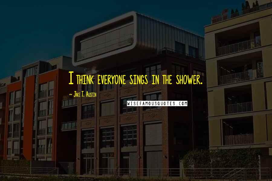 Jake T. Austin Quotes: I think everyone sings in the shower.