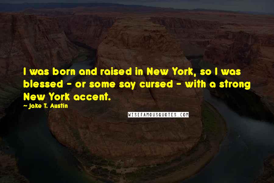 Jake T. Austin Quotes: I was born and raised in New York, so I was blessed - or some say cursed - with a strong New York accent.