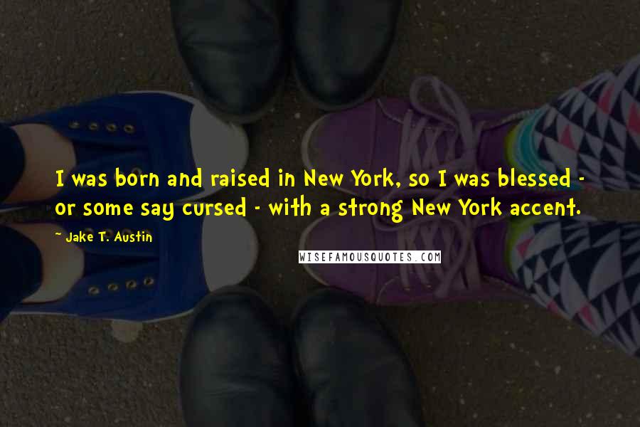 Jake T. Austin Quotes: I was born and raised in New York, so I was blessed - or some say cursed - with a strong New York accent.
