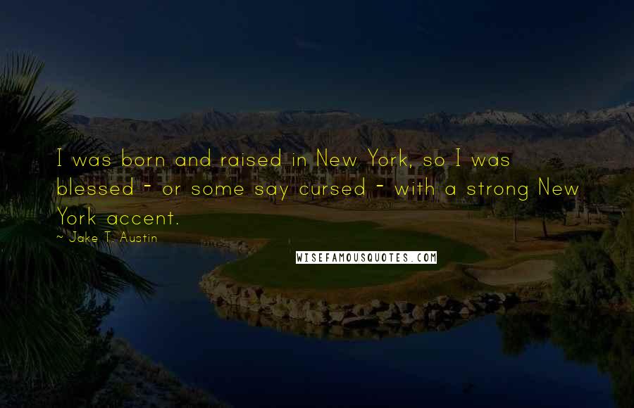 Jake T. Austin Quotes: I was born and raised in New York, so I was blessed - or some say cursed - with a strong New York accent.