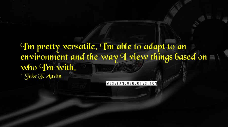 Jake T. Austin Quotes: I'm pretty versatile. I'm able to adapt to an environment and the way I view things based on who I'm with.