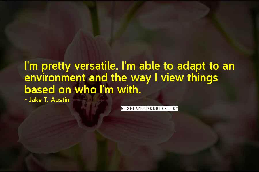 Jake T. Austin Quotes: I'm pretty versatile. I'm able to adapt to an environment and the way I view things based on who I'm with.
