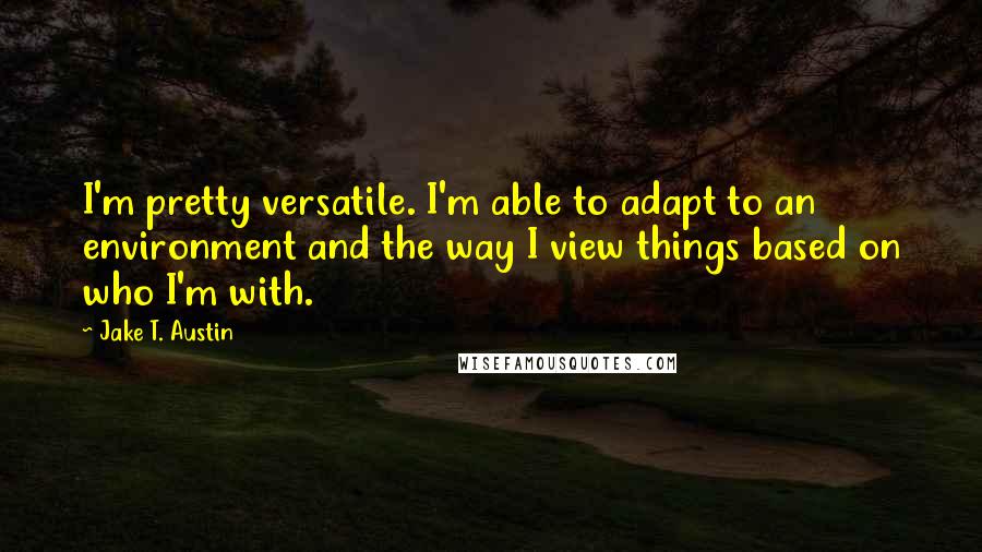 Jake T. Austin Quotes: I'm pretty versatile. I'm able to adapt to an environment and the way I view things based on who I'm with.