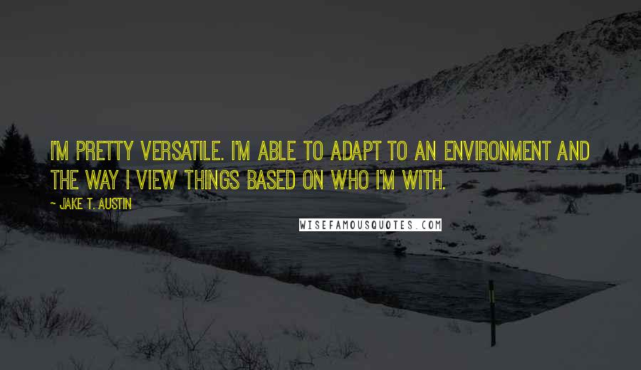 Jake T. Austin Quotes: I'm pretty versatile. I'm able to adapt to an environment and the way I view things based on who I'm with.