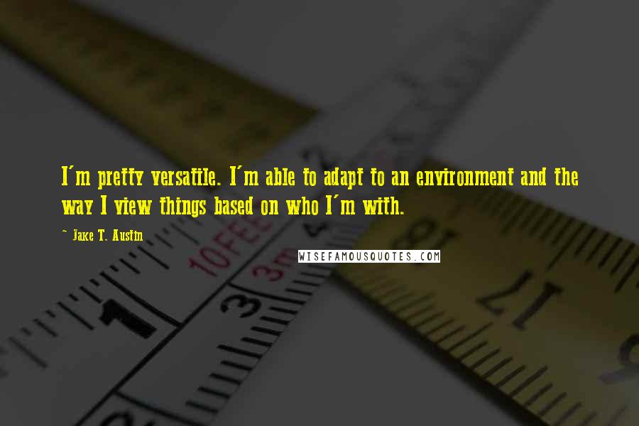 Jake T. Austin Quotes: I'm pretty versatile. I'm able to adapt to an environment and the way I view things based on who I'm with.