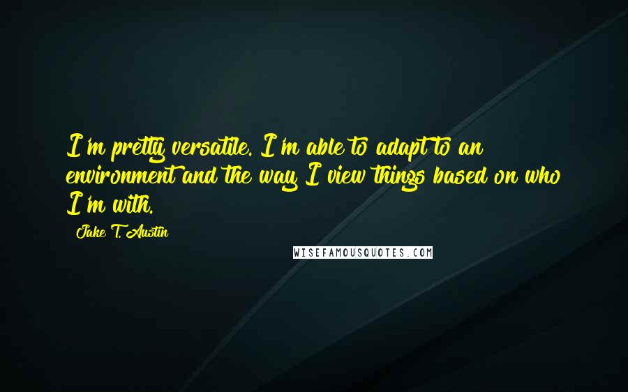 Jake T. Austin Quotes: I'm pretty versatile. I'm able to adapt to an environment and the way I view things based on who I'm with.