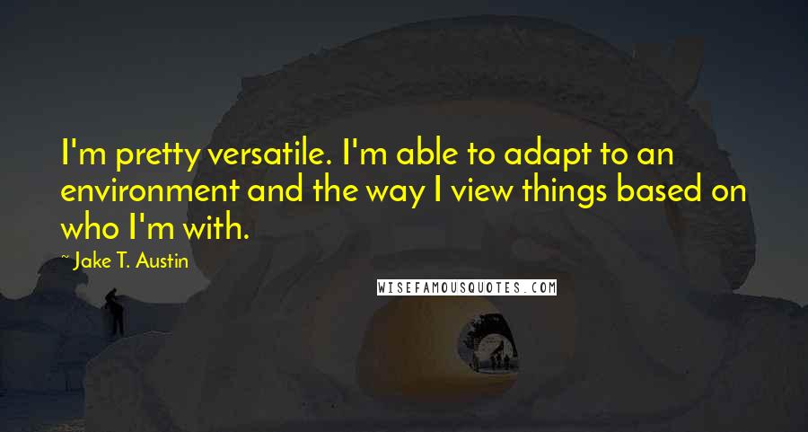 Jake T. Austin Quotes: I'm pretty versatile. I'm able to adapt to an environment and the way I view things based on who I'm with.