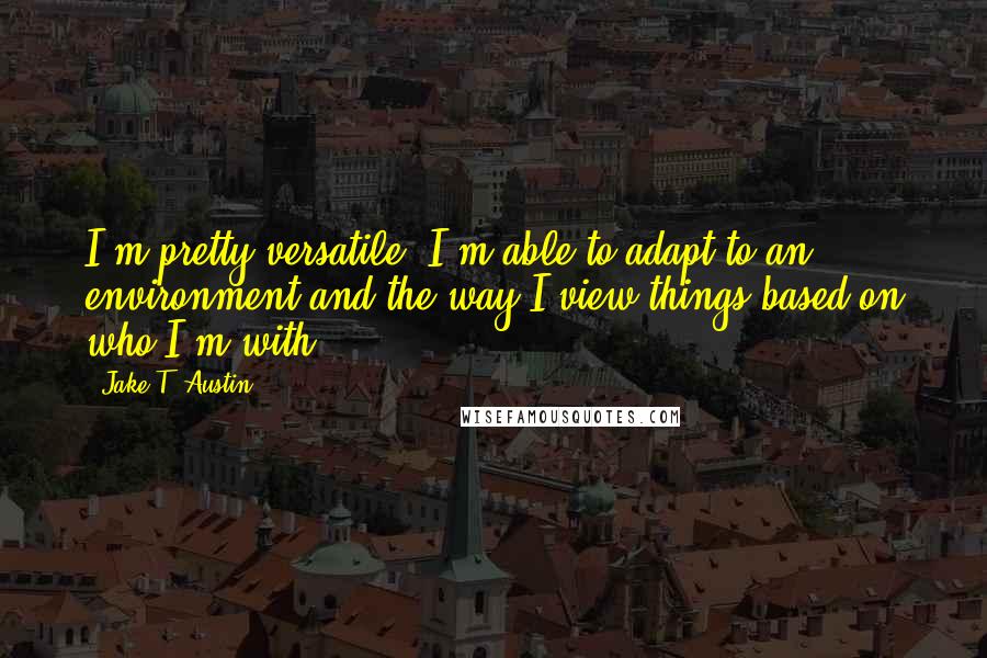 Jake T. Austin Quotes: I'm pretty versatile. I'm able to adapt to an environment and the way I view things based on who I'm with.