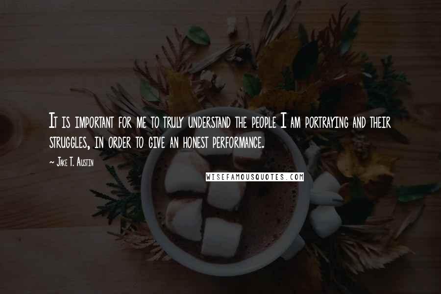 Jake T. Austin Quotes: It is important for me to truly understand the people I am portraying and their struggles, in order to give an honest performance.