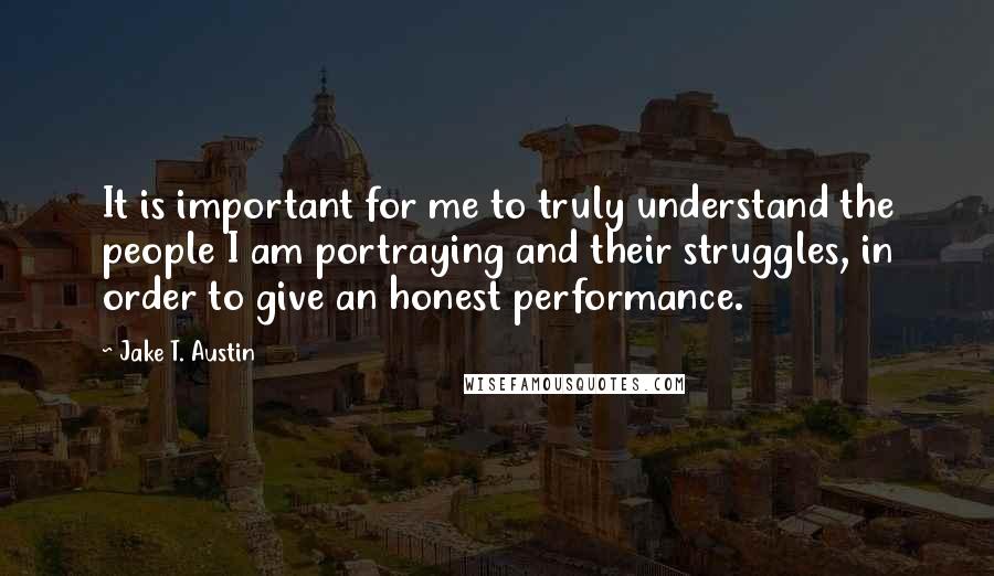 Jake T. Austin Quotes: It is important for me to truly understand the people I am portraying and their struggles, in order to give an honest performance.
