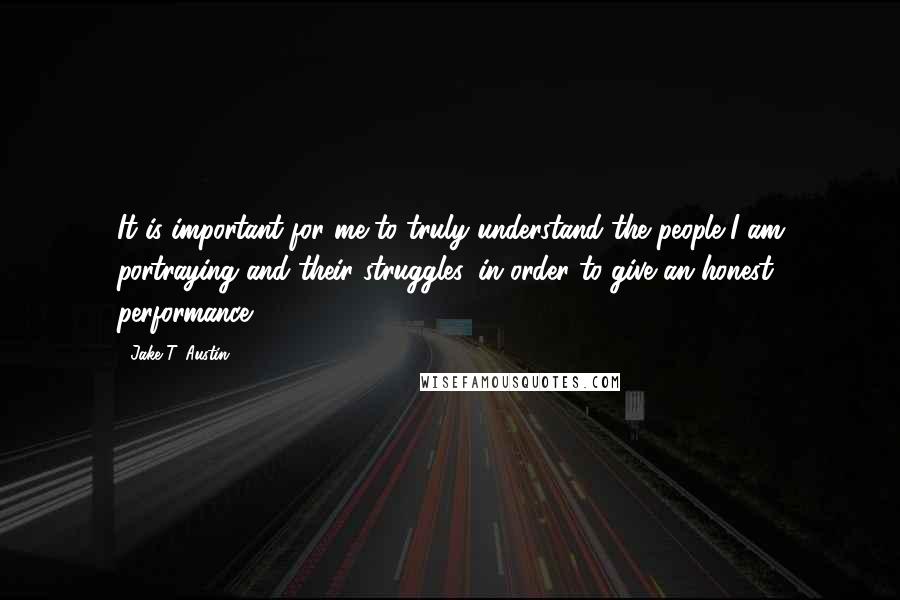 Jake T. Austin Quotes: It is important for me to truly understand the people I am portraying and their struggles, in order to give an honest performance.