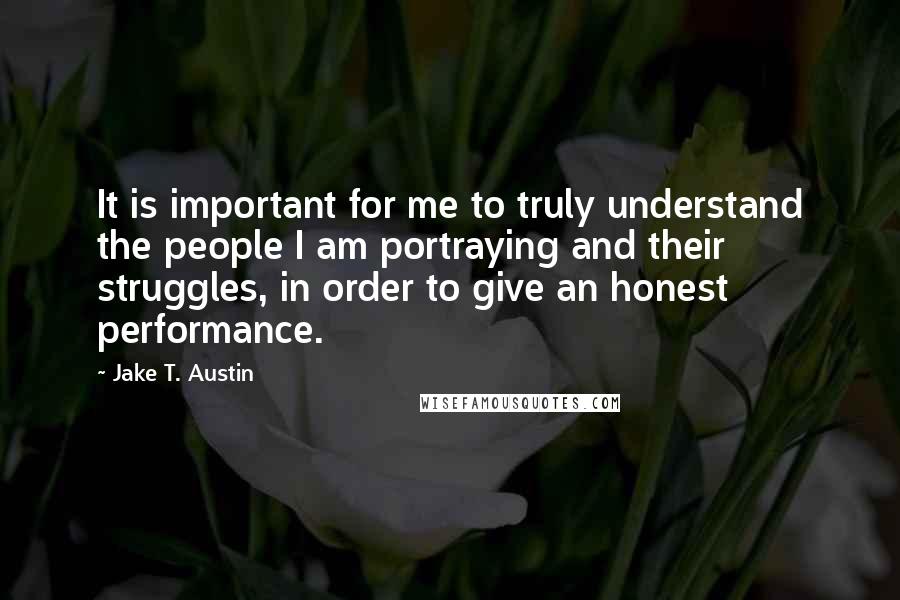 Jake T. Austin Quotes: It is important for me to truly understand the people I am portraying and their struggles, in order to give an honest performance.