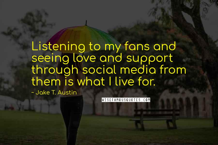 Jake T. Austin Quotes: Listening to my fans and seeing love and support through social media from them is what I live for.