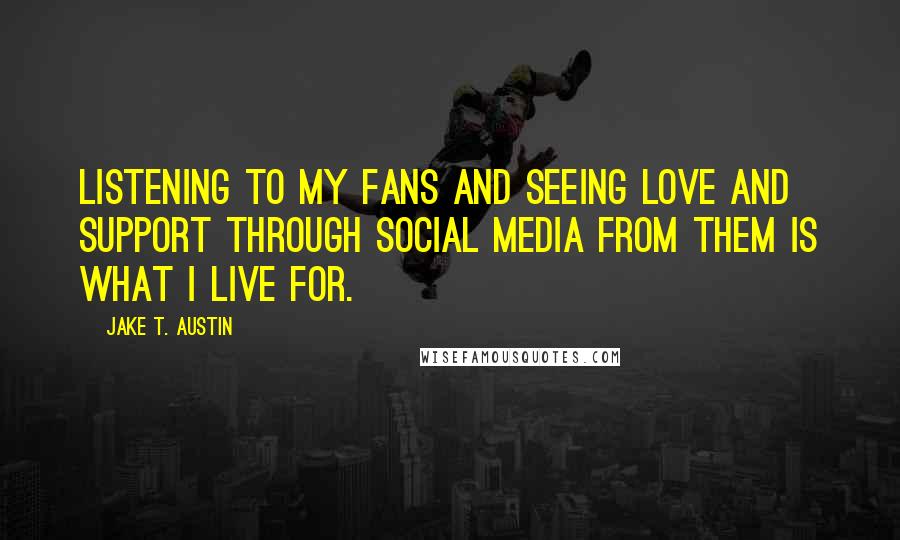 Jake T. Austin Quotes: Listening to my fans and seeing love and support through social media from them is what I live for.