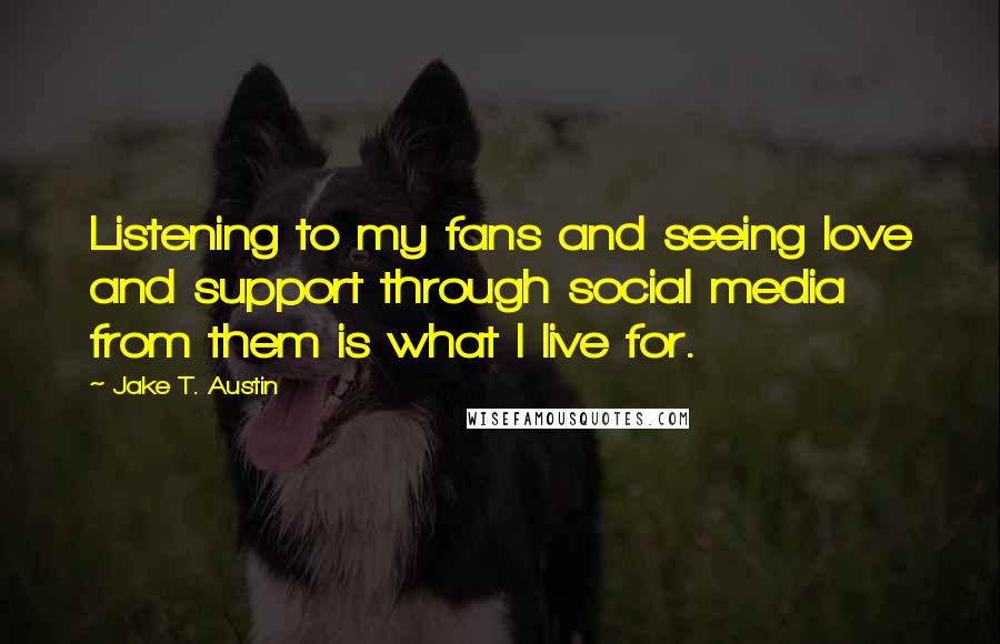 Jake T. Austin Quotes: Listening to my fans and seeing love and support through social media from them is what I live for.