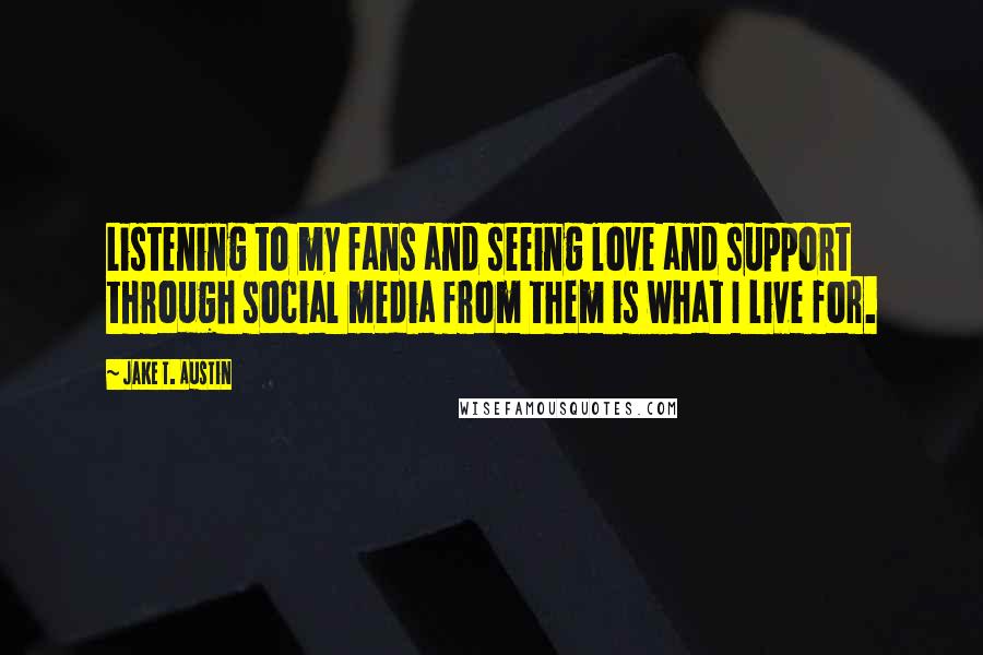 Jake T. Austin Quotes: Listening to my fans and seeing love and support through social media from them is what I live for.