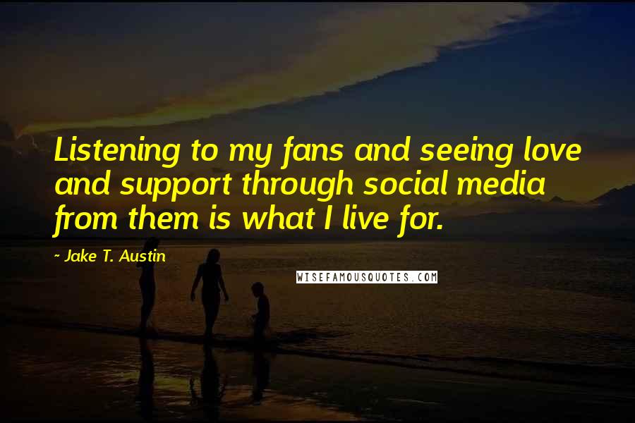 Jake T. Austin Quotes: Listening to my fans and seeing love and support through social media from them is what I live for.