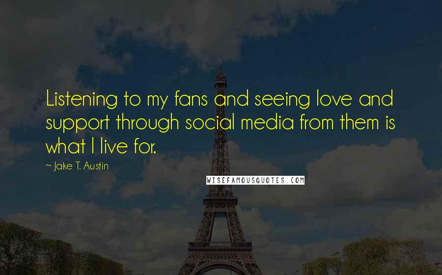 Jake T. Austin Quotes: Listening to my fans and seeing love and support through social media from them is what I live for.