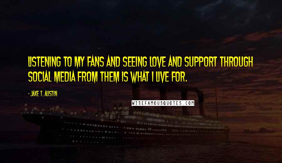 Jake T. Austin Quotes: Listening to my fans and seeing love and support through social media from them is what I live for.