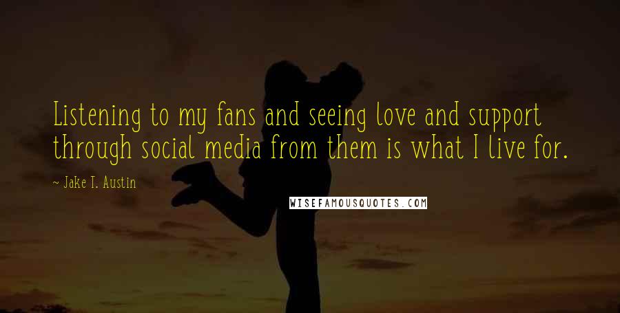 Jake T. Austin Quotes: Listening to my fans and seeing love and support through social media from them is what I live for.