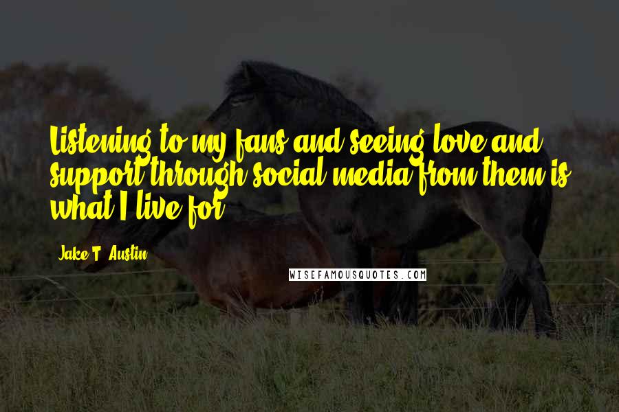 Jake T. Austin Quotes: Listening to my fans and seeing love and support through social media from them is what I live for.
