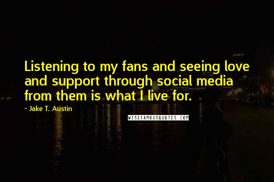 Jake T. Austin Quotes: Listening to my fans and seeing love and support through social media from them is what I live for.