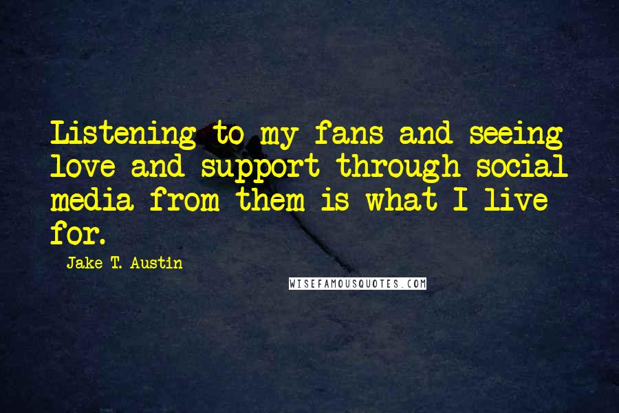 Jake T. Austin Quotes: Listening to my fans and seeing love and support through social media from them is what I live for.