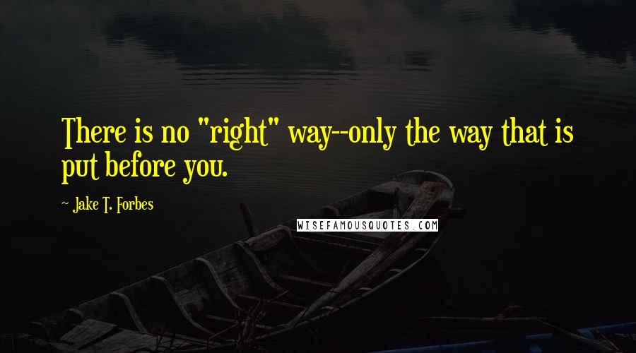 Jake T. Forbes Quotes: There is no "right" way--only the way that is put before you.