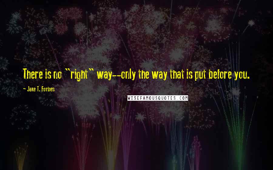 Jake T. Forbes Quotes: There is no "right" way--only the way that is put before you.