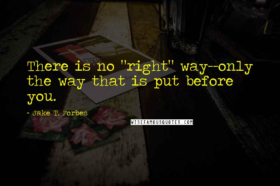 Jake T. Forbes Quotes: There is no "right" way--only the way that is put before you.