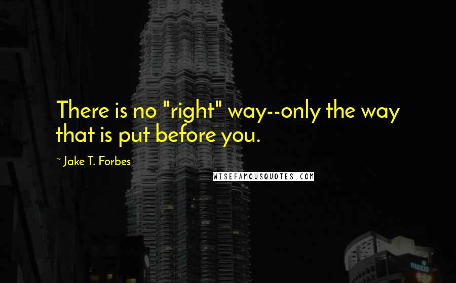 Jake T. Forbes Quotes: There is no "right" way--only the way that is put before you.