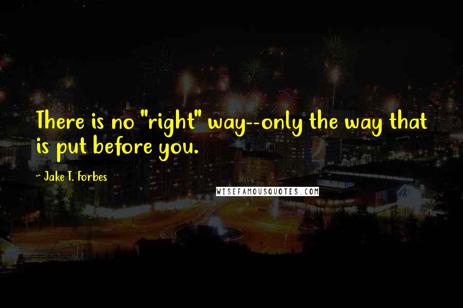 Jake T. Forbes Quotes: There is no "right" way--only the way that is put before you.