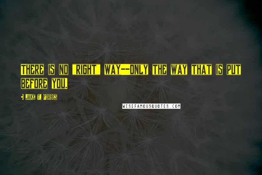 Jake T. Forbes Quotes: There is no "right" way--only the way that is put before you.