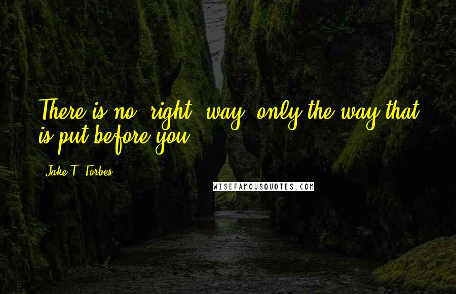 Jake T. Forbes Quotes: There is no "right" way--only the way that is put before you.