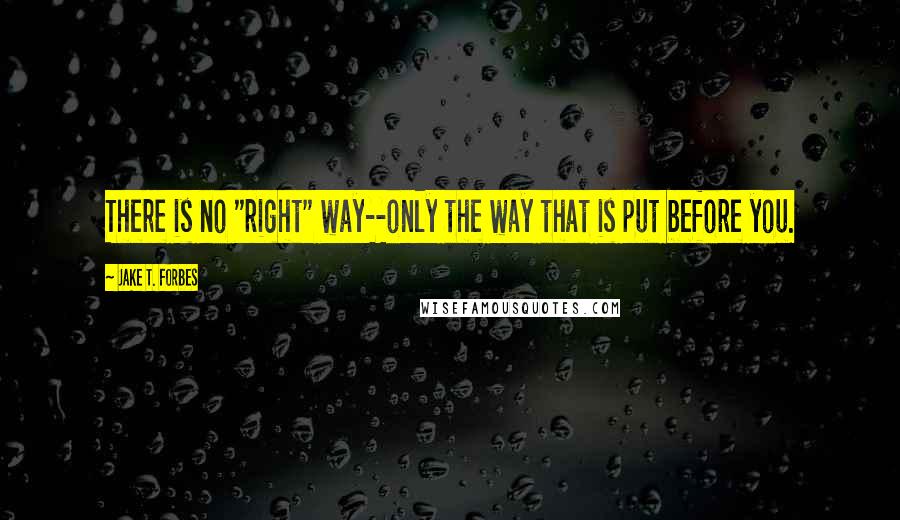 Jake T. Forbes Quotes: There is no "right" way--only the way that is put before you.