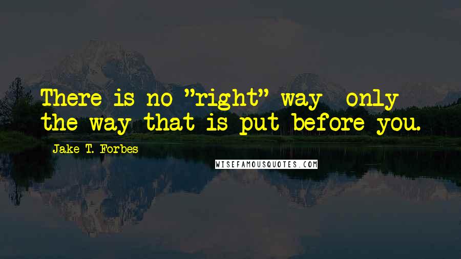 Jake T. Forbes Quotes: There is no "right" way--only the way that is put before you.