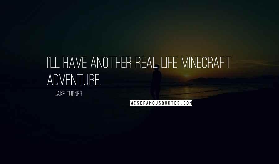 Jake Turner Quotes: I'll have another real life Minecraft adventure.